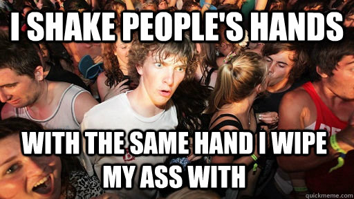 I shake people's hands With the same hand I wipe my ass with  Sudden Clarity Clarence