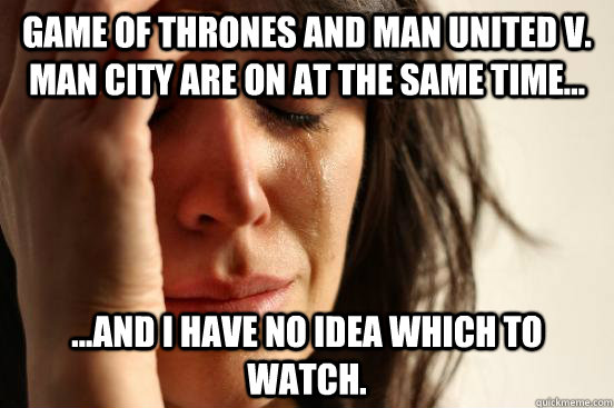 Game of Thrones and Man United v. Man City are on at the same time... ...And I have no idea which to watch.  First World Problems