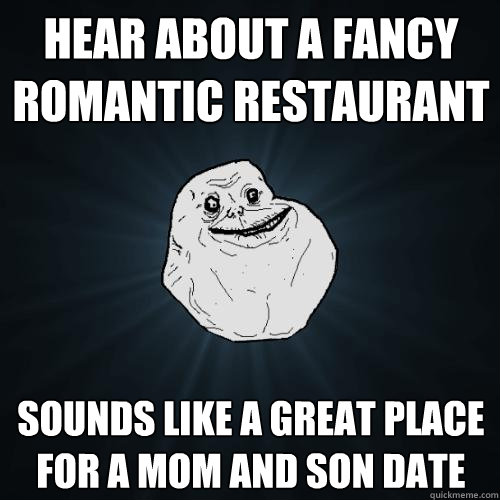 hear about a fancy romantic restaurant sounds like a great place for a mom and son date  Forever Alone