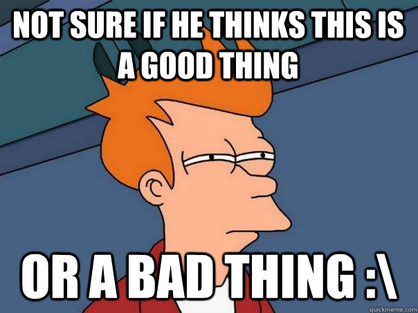 Not Sure if he thinks this is a good thing Or a bad thing :\  Futurama Fry