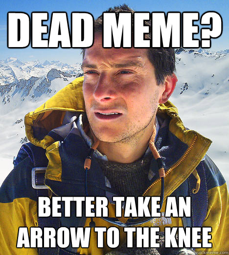dead meme? Better take an arrow to the knee  