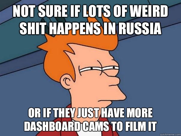 Not sure if lots of weird shit happens in Russia Or if they just have more dashboard cams to film it  Futurama Fry