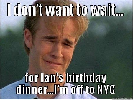 I DON'T WANT TO WAIT... FOR IAN'S BIRTHDAY DINNER...I'M OFF TO NYC 1990s Problems