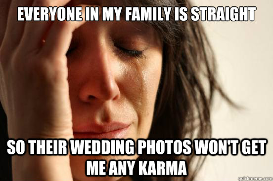 everyone in my family is straight so their wedding photos won't get me any karma  First World Problems