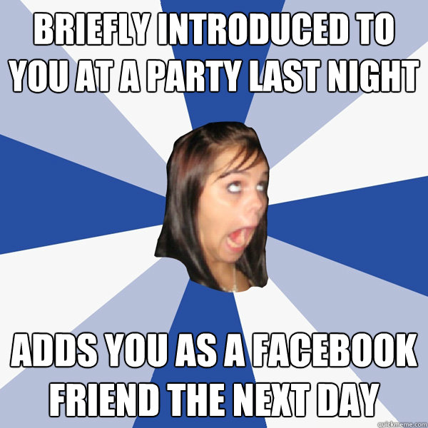 Briefly introduced to you at a party last night Adds you as a facebook friend the next day  Annoying Facebook Girl