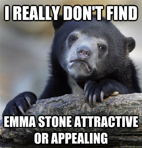 I really don't find Emma Stone attractive or appealing  Confession Bear