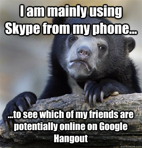 I am mainly using Skype from my phone... ...to see which of my friends are potentially online on Google Hangout - I am mainly using Skype from my phone... ...to see which of my friends are potentially online on Google Hangout  Confession Bear