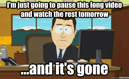 I'm just going to pause this long video and watch the rest tomorrow ...and it's gone - I'm just going to pause this long video and watch the rest tomorrow ...and it's gone  anditsgone