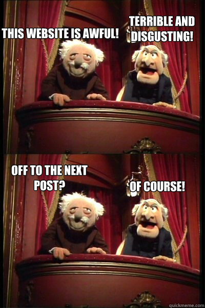 This website is awful! Of course! Terrible and Disgusting! Off to the next post?  Balcony muppets