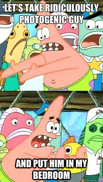 let's take ridiculously photogenic guy and put him in my bedroom  Push it somewhere else Patrick