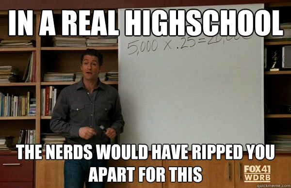 In a real highschool The nerds would have ripped you apart for this - In a real highschool The nerds would have ripped you apart for this  Gleefailly