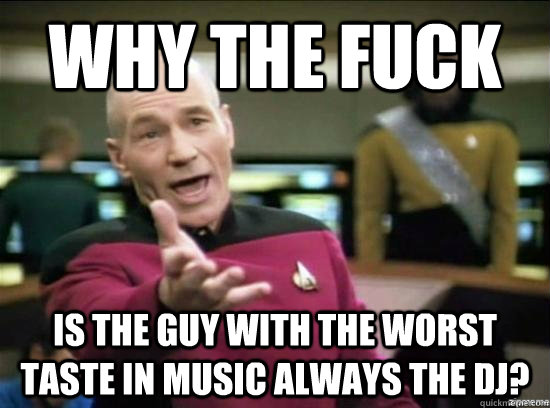 Why the fuck is the guy with the worst taste in music always the dj?  Annoyed Picard HD