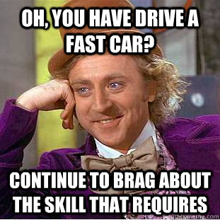 Oh, you have drive a fast car? Continue to brag about the skill that requires - Oh, you have drive a fast car? Continue to brag about the skill that requires  Psychotic Willy Wonka