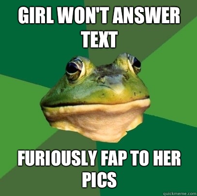 Girl won't answer text Furiously fap to her pics  Foul Bachelor Frog