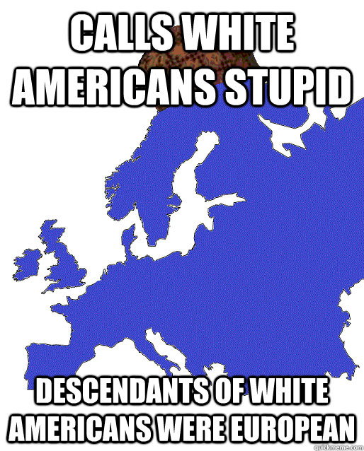 calls white Americans stupid Descendants of white Americans were European  Scumbag Europe