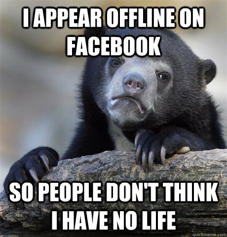i appear offline on facebook so people don't think i have no life  Confession Bear