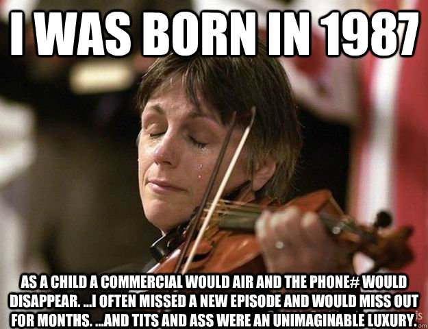 I was born in 1987 As a child a commercial would air and the phone# would disappear. ...I often missed a new episode and would miss out for months. ...And tits and ass were an unimaginable luxury.  