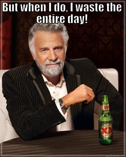 BUT WHEN I DO, I WASTE THE ENTIRE DAY!  The Most Interesting Man In The World