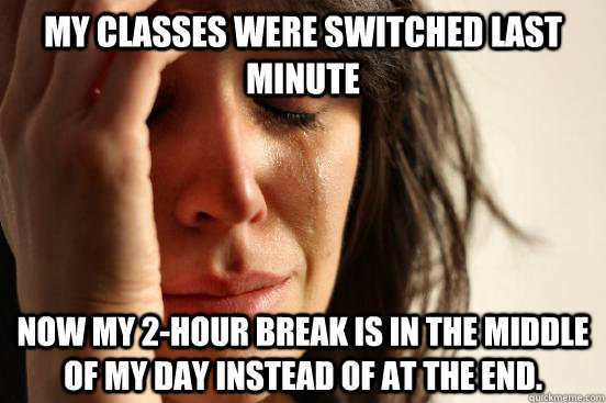 My classes were switched last minute Now my 2-hour break is in the middle of my day instead of at the end.  First World Problems