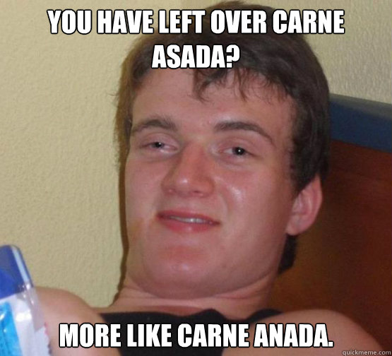 You have left over carne asada? More like carne anada.  Stoner Stanley