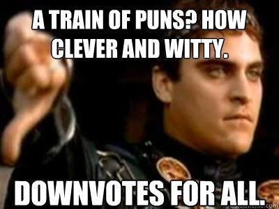 A train of puns? How clever and witty. Downvotes for all.  Downvoting Roman