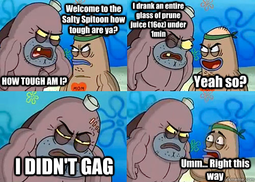 Welcome to the Salty Spitoon how tough are ya? HOW TOUGH AM I? I drank an entire glass of prune juice (16oz) under 1min I DIDN'T GAG Umm... Right this way Yeah so?  Salty Spitoon How Tough Are Ya