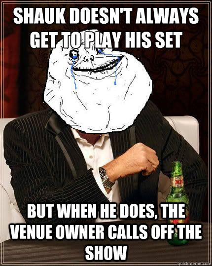 Shauk doesn't always get to play his set but when he does, the venue owner calls off the show  Most Forever Alone In The World