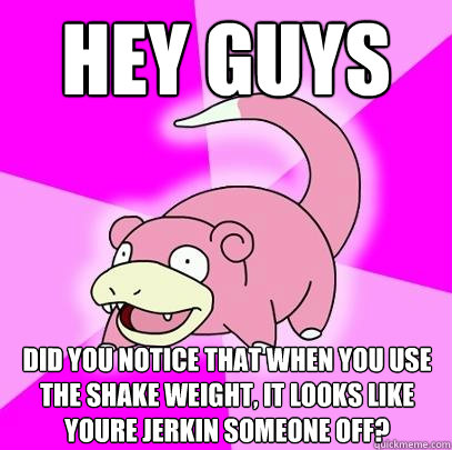 Hey guys did you notice that when you use the shake weight, it looks like youre jerkin someone off?  Slowpoke