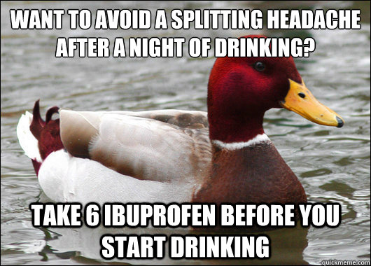 Want to avoid a splitting headache after a night of drinking?
 take 6 ibuprofen before you start drinking  Malicious Advice Mallard