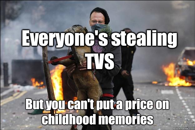 Everyone's stealing TVS But you can't put a price on childhood memories  Hipster Rioter