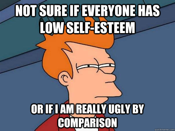 Not sure if everyone has low self-esteem Or if I am really ugly by comparison   Futurama Fry