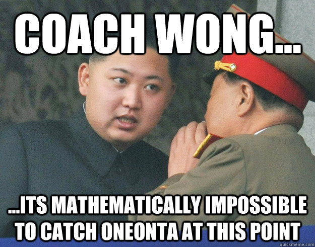 coach Wong... ...its mathematically impossible to catch Oneonta at this point  Hungry Kim Jong Un