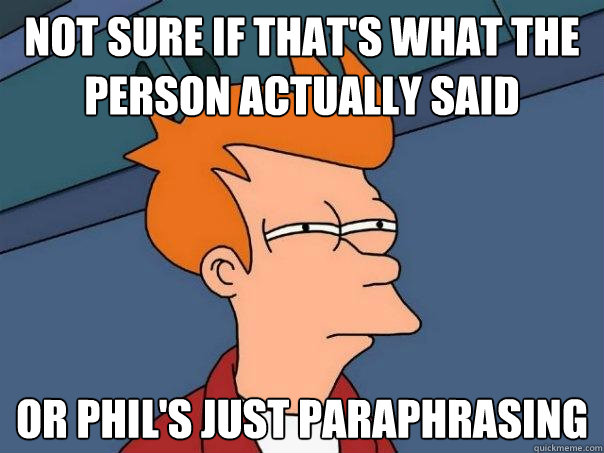 NOT SURE IF THAT'S WHAT THE PERSON ACTUALLY SAID OR PHIL'S JUST PARAPHRASING - NOT SURE IF THAT'S WHAT THE PERSON ACTUALLY SAID OR PHIL'S JUST PARAPHRASING  Futurama Fry