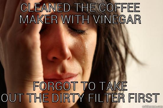 CLEANED THE COFFEE MAKER WITH VINEGAR FORGOT TO TAKE OUT THE DIRTY FILTER FIRST First World Problems