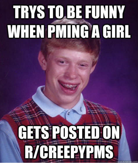 Trys to be funny when PMing a girl Gets posted on r/creepypms - Trys to be funny when PMing a girl Gets posted on r/creepypms  Bad Luck Brian