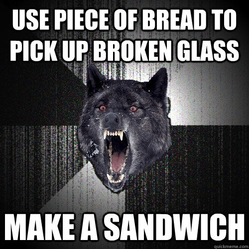 Use piece of bread to pick up broken glass Make a sandwich   Insanity Wolf