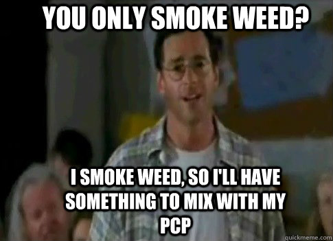 you only smoke weed? i smoke weed, so i'll have something to mix with my pcp - you only smoke weed? i smoke weed, so i'll have something to mix with my pcp  saget half baked