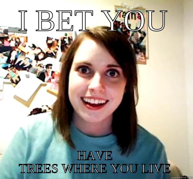 I BET YOU HAVE TREES WHERE YOU LIVE Overly Attached Girlfriend