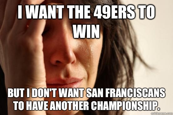 I want the 49ers to win But I don't want San Franciscans to have another championship.  First World Problems