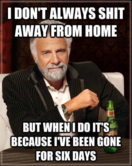 I DON'T ALWAYS SHIT AWAY FROM HOME BUT WHEN I DO IT'S BECAUSE I'VE BEEN GONE FOR SIX DAYS  The Most Interesting Man In The World