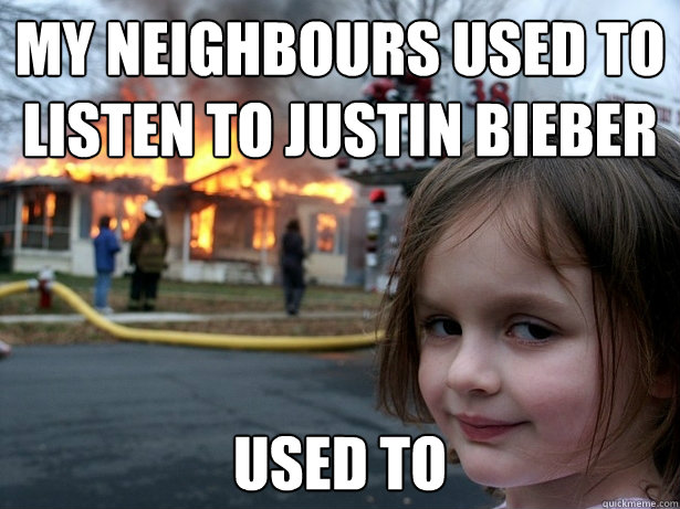 my neighbours used to listen to justin bieber used to  Disaster Girl