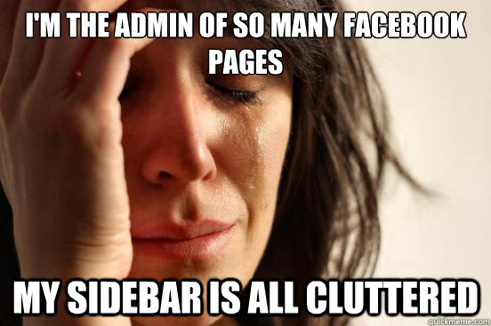i'm the admin of so many facebook pages my sidebar is all cluttered - i'm the admin of so many facebook pages my sidebar is all cluttered  First World Problems