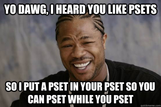 YO DAWG, I HEARD YOU LIKE PSETS SO I PUT A PSET IN YOUR PSET SO YOU CAN PSET WHILE YOU PSET - YO DAWG, I HEARD YOU LIKE PSETS SO I PUT A PSET IN YOUR PSET SO YOU CAN PSET WHILE YOU PSET  Misc