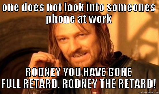 ONE DOES NOT LOOK INTO SOMEONES PHONE AT WORK RODNEY YOU HAVE GONE FULL RETARD. RODNEY THE RETARD! Boromir