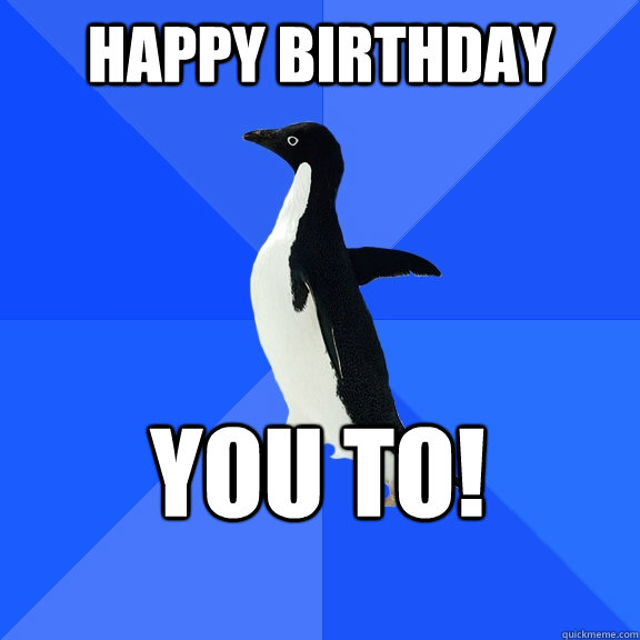happy birthday you to! - happy birthday you to!  Socially Awkward Penguin
