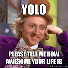 Yolo Please tell me how awesome your life is   WILLY WONKA SARCASM