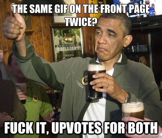 the same gif on the front page twice? fuck it, upvotes for both  Upvoting Obama