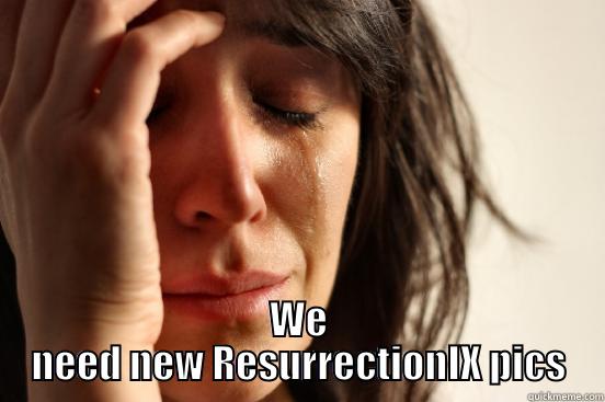  WE NEED NEW RESURRECTIONIX PICS First World Problems