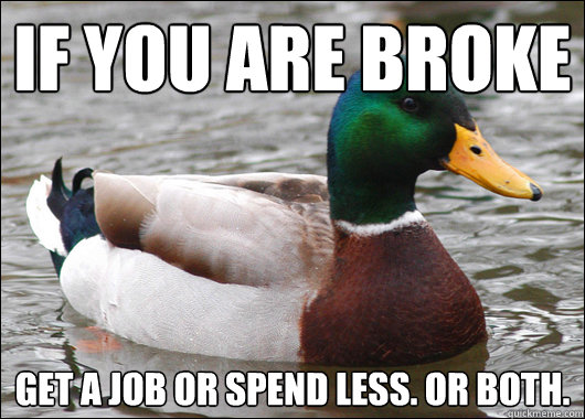 if you are broke Get a job or spend less. Or both.  Actual Advice Mallard