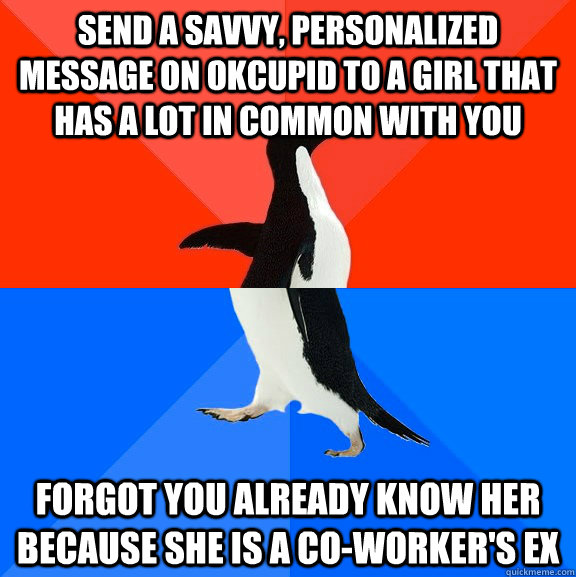 Send a savvy, personalized message on OKCupid to a girl that has a lot in common with you Forgot you already know her because she is a co-worker's ex - Send a savvy, personalized message on OKCupid to a girl that has a lot in common with you Forgot you already know her because she is a co-worker's ex  Socially Awesome Awkward Penguin